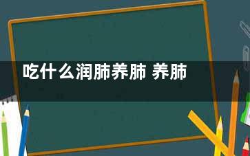 吃什么润肺养肺 养肺的注意事项,常吃什么润肺